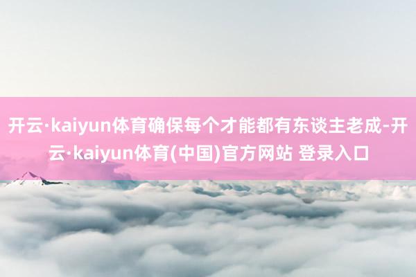 开云·kaiyun体育确保每个才能都有东谈主老成-开云·kaiyun体育(中国)官方网站 登录入口