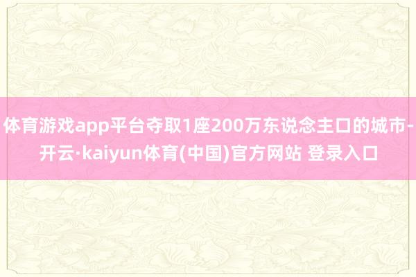 体育游戏app平台夺取1座200万东说念主口的城市-开云·kaiyun体育(中国)官方网站 登录入口