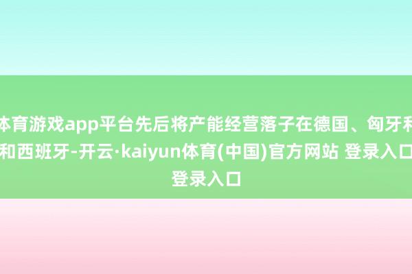 体育游戏app平台先后将产能经营落子在德国、匈牙利和西班牙-开云·kaiyun体育(中国)官方网站 登录入口