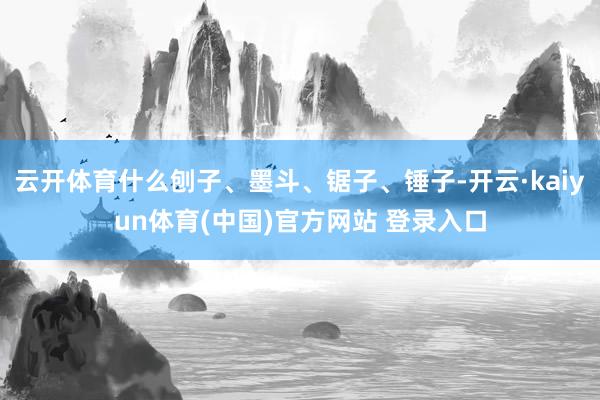 云开体育什么刨子、墨斗、锯子、锤子-开云·kaiyun体育(中国)官方网站 登录入口