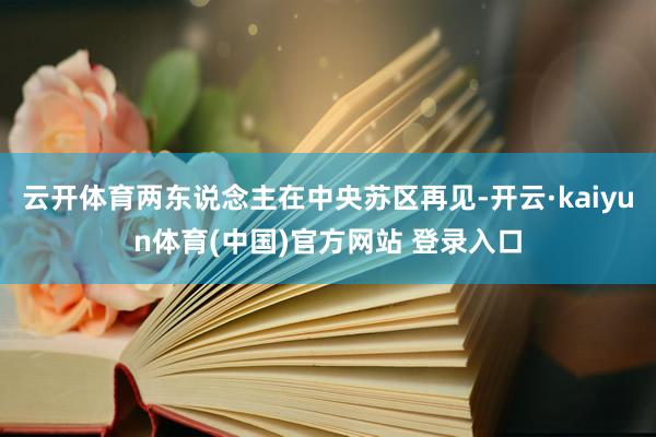 云开体育两东说念主在中央苏区再见-开云·kaiyun体育(中国)官方网站 登录入口