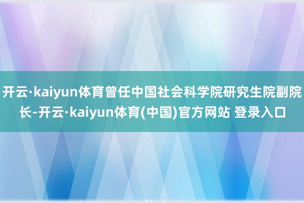 开云·kaiyun体育曾任中国社会科学院研究生院副院长-开云·kaiyun体育(中国)官方网站 登录入口