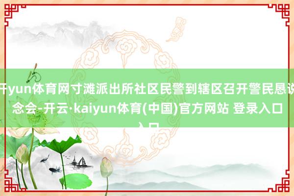 开yun体育网寸滩派出所社区民警到辖区召开警民恳说念会-开云·kaiyun体育(中国)官方网站 登录入口