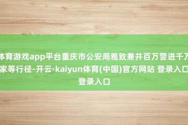 体育游戏app平台重庆市公安局雅致兼并百万警进千万家等行径-开云·kaiyun体育(中国)官方网站 登录入口