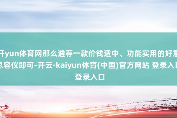 开yun体育网那么遴荐一款价钱适中、功能实用的好意思容仪即可-开云·kaiyun体育(中国)官方网站 登录入口