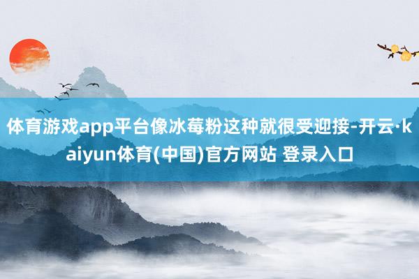 体育游戏app平台像冰莓粉这种就很受迎接-开云·kaiyun体育(中国)官方网站 登录入口