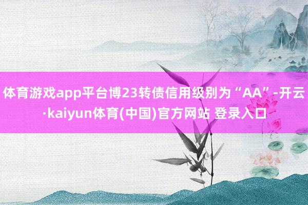 体育游戏app平台博23转债信用级别为“AA”-开云·kaiyun体育(中国)官方网站 登录入口