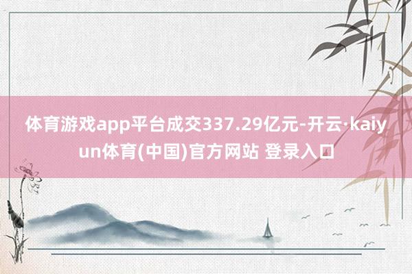 体育游戏app平台成交337.29亿元-开云·kaiyun体育(中国)官方网站 登录入口