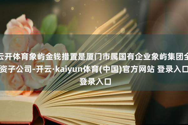 云开体育象屿金钱措置是厦门市属国有企业象屿集团全资子公司-开云·kaiyun体育(中国)官方网站 登录入口