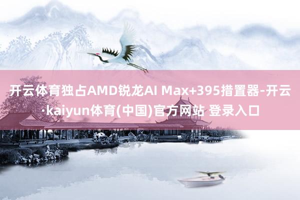 开云体育独占AMD锐龙AI Max+395措置器-开云·kaiyun体育(中国)官方网站 登录入口