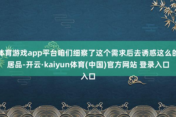 体育游戏app平台咱们细察了这个需求后去诱惑这么的居品-开云·kaiyun体育(中国)官方网站 登录入口