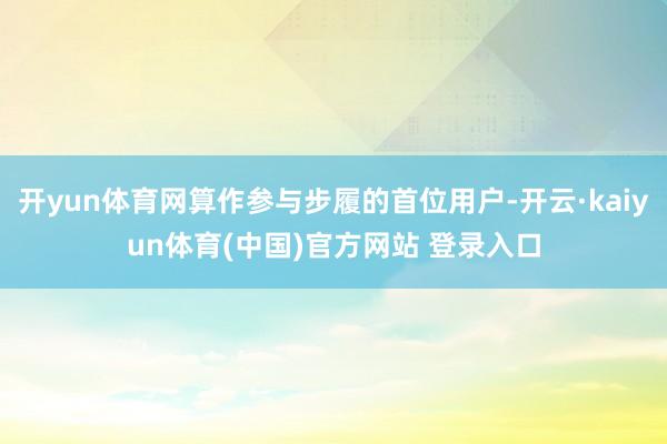 开yun体育网算作参与步履的首位用户-开云·kaiyun体育(中国)官方网站 登录入口