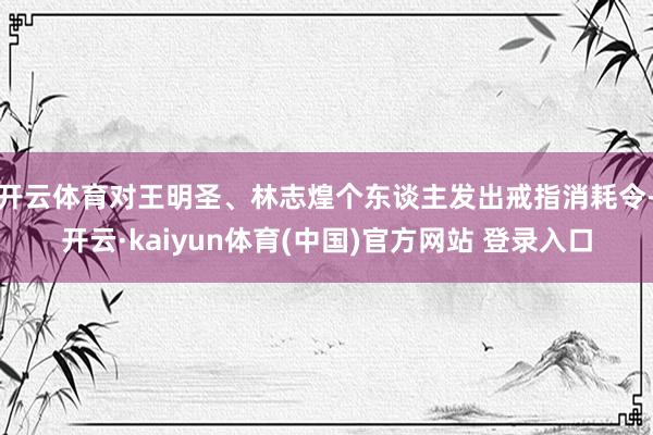 开云体育对王明圣、林志煌个东谈主发出戒指消耗令-开云·kaiyun体育(中国)官方网站 登录入口