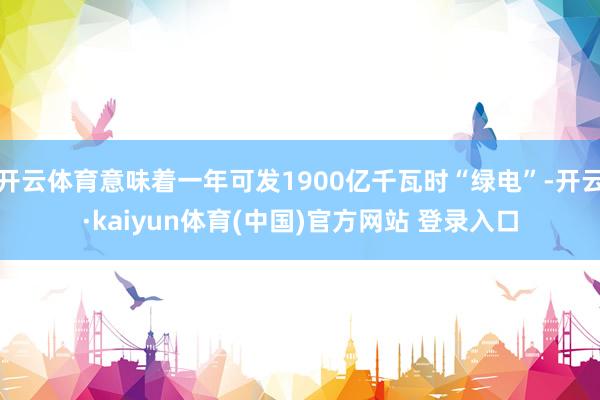 开云体育意味着一年可发1900亿千瓦时“绿电”-开云·kaiyun体育(中国)官方网站 登录入口