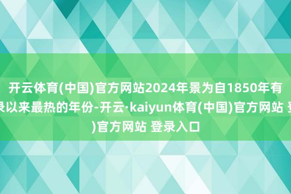 开云体育(中国)官方网站2024年景为自1850年有联系记录以来最热的年份-开云·kaiyun体育(中国)官方网站 登录入口