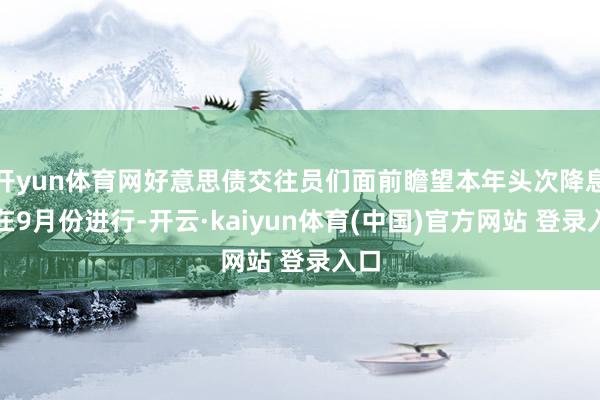 开yun体育网好意思债交往员们面前瞻望本年头次降息将在9月份进行-开云·kaiyun体育(中国)官方网站 登录入口