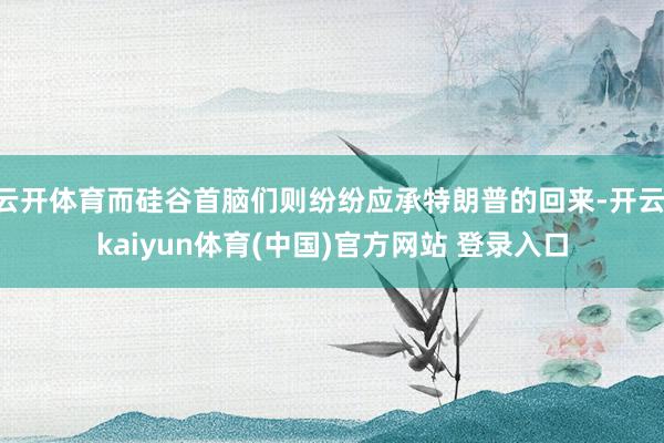 云开体育而硅谷首脑们则纷纷应承特朗普的回来-开云·kaiyun体育(中国)官方网站 登录入口