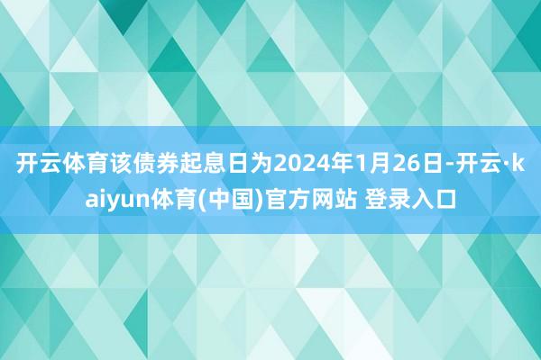 开云体育该债券起息日为2024年1月26日-开云·kaiyun体育(中国)官方网站 登录入口