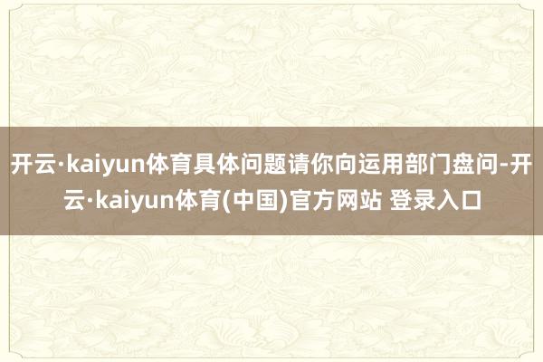 开云·kaiyun体育具体问题请你向运用部门盘问-开云·kaiyun体育(中国)官方网站 登录入口