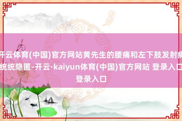 开云体育(中国)官方网站黄先生的腰痛和左下肢发射痛统统隐匿-开云·kaiyun体育(中国)官方网站 登录入口