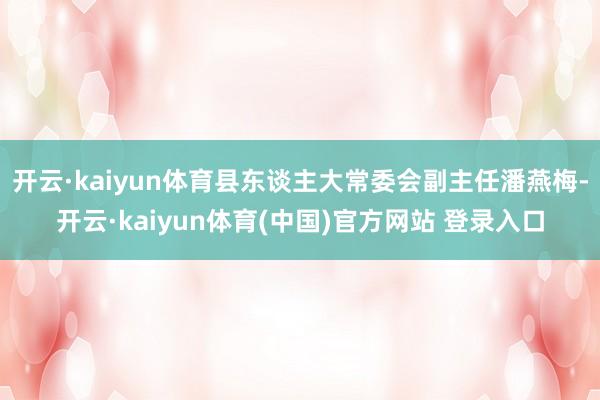 开云·kaiyun体育县东谈主大常委会副主任潘燕梅-开云·kaiyun体育(中国)官方网站 登录入口