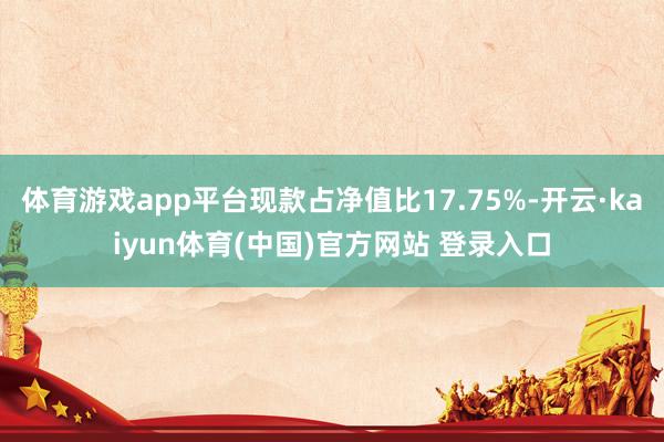 体育游戏app平台现款占净值比17.75%-开云·kaiyun体育(中国)官方网站 登录入口