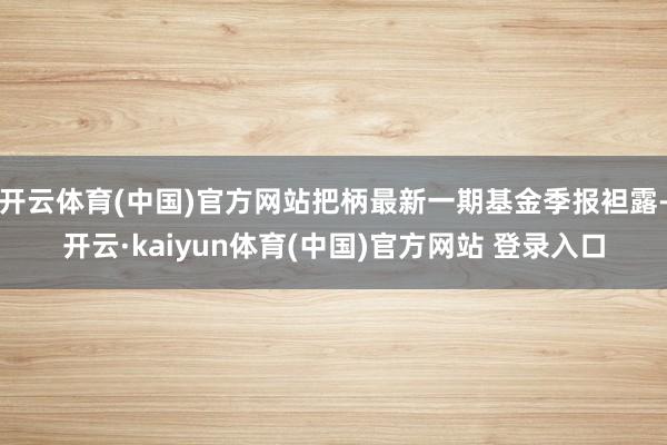 开云体育(中国)官方网站把柄最新一期基金季报袒露-开云·kaiyun体育(中国)官方网站 登录入口