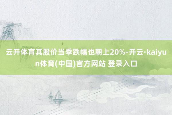 云开体育其股价当季跌幅也朝上20%-开云·kaiyun体育(中国)官方网站 登录入口