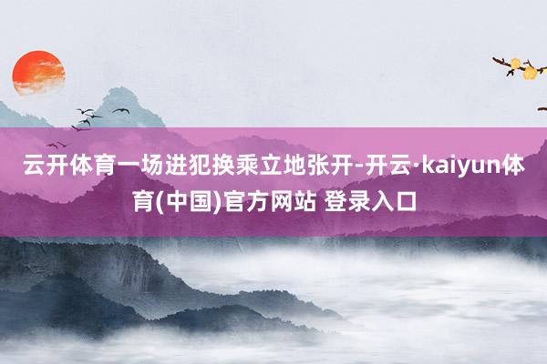 云开体育一场进犯换乘立地张开-开云·kaiyun体育(中国)官方网站 登录入口