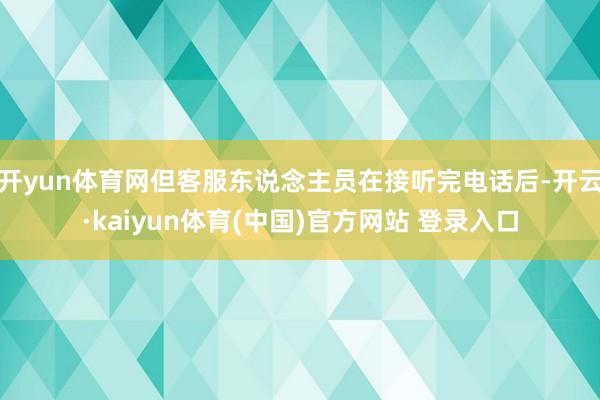 开yun体育网但客服东说念主员在接听完电话后-开云·kaiyun体育(中国)官方网站 登录入口