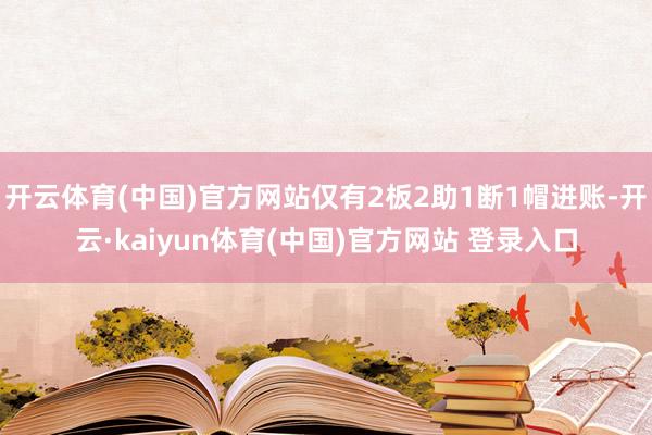 开云体育(中国)官方网站仅有2板2助1断1帽进账-开云·kaiyun体育(中国)官方网站 登录入口