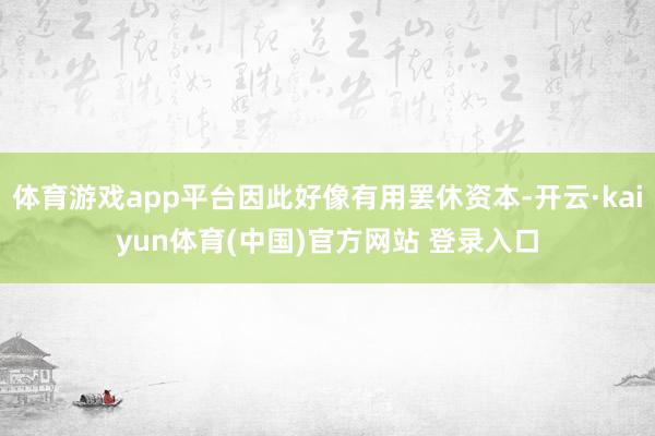 体育游戏app平台因此好像有用罢休资本-开云·kaiyun体育(中国)官方网站 登录入口