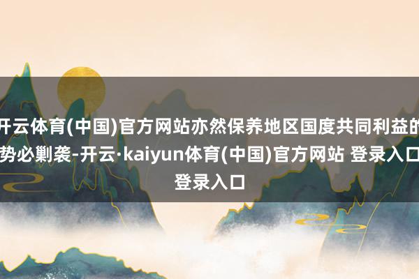 开云体育(中国)官方网站亦然保养地区国度共同利益的势必剿袭-开云·kaiyun体育(中国)官方网站 登录入口