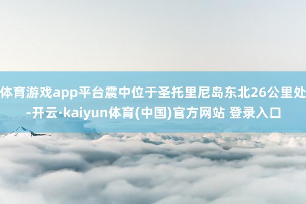 体育游戏app平台震中位于圣托里尼岛东北26公里处-开云·kaiyun体育(中国)官方网站 登录入口