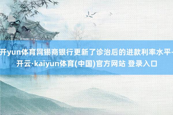 开yun体育网锡商银行更新了诊治后的进款利率水平-开云·kaiyun体育(中国)官方网站 登录入口