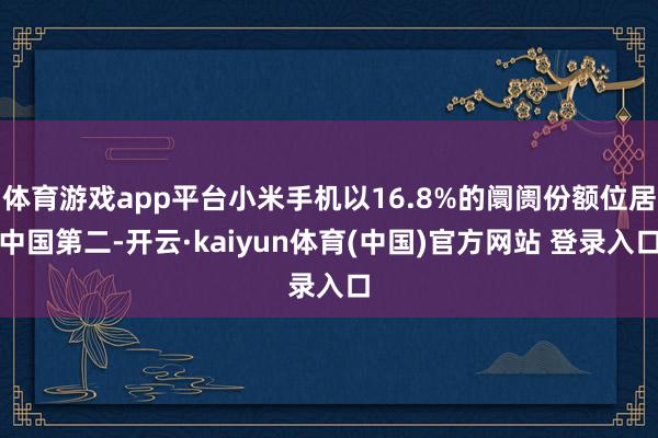 体育游戏app平台小米手机以16.8%的阛阓份额位居中国第二-开云·kaiyun体育(中国)官方网站 登录入口