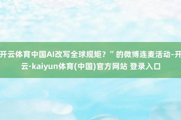 开云体育中国AI改写全球规矩？”的微博连麦活动-开云·kaiyun体育(中国)官方网站 登录入口