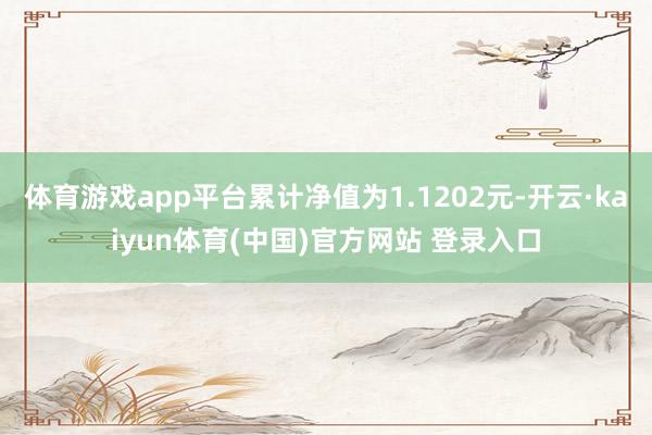 体育游戏app平台累计净值为1.1202元-开云·kaiyun体育(中国)官方网站 登录入口